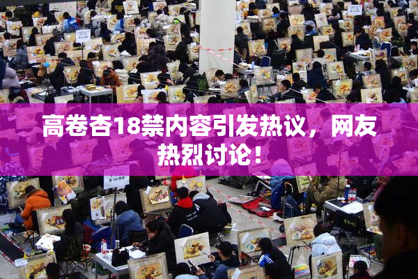 高卷杏18禁内容引发热议，网友热烈讨论！