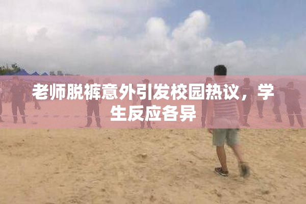 老师脱裤意外引发校园热议，学生反应各异