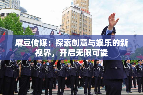 麻豆传媒：探索创意与娱乐的新视界，开启无限可能