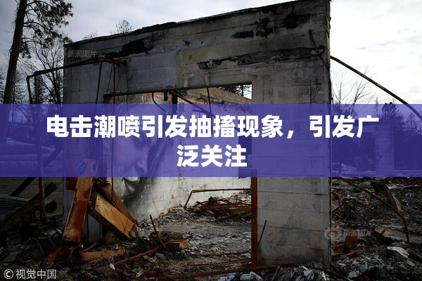 电击潮喷引发抽搐现象，引发广泛关注