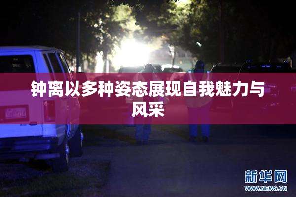 钟离以多种姿态展现自我魅力与风采