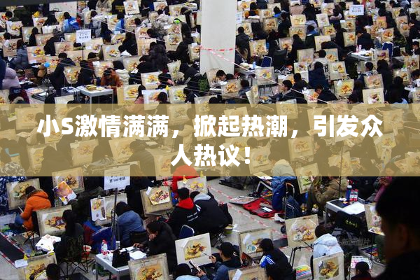 小S激情满满，掀起热潮，引发众人热议！