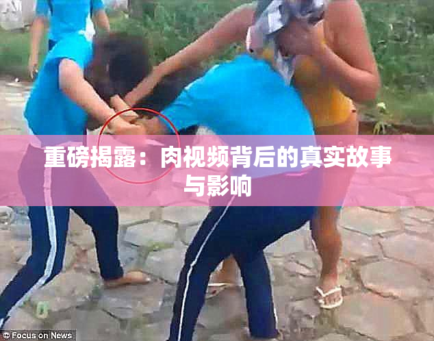 重磅揭露：肉视频背后的真实故事与影响