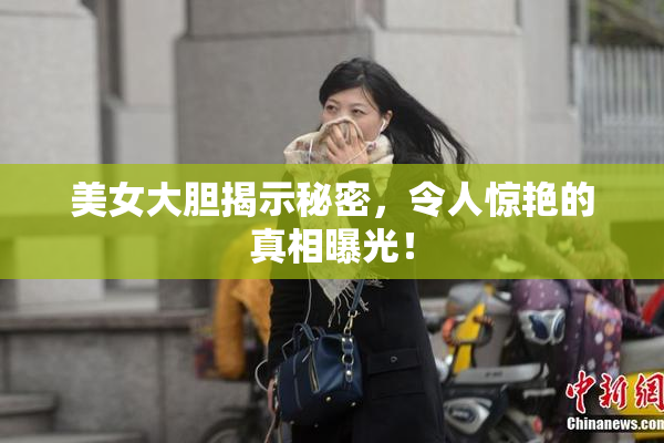 美女大胆揭示秘密，令人惊艳的真相曝光！