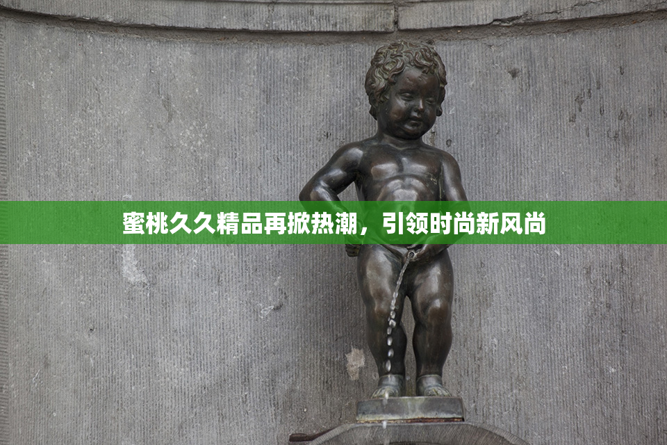 蜜桃久久精品再掀热潮，引领时尚新风尚