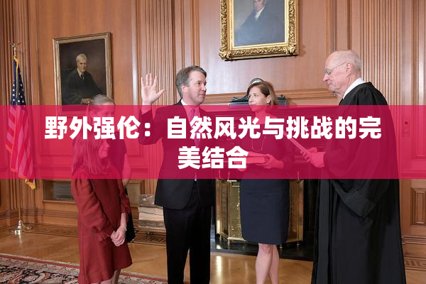 野外强伦：自然风光与挑战的完美结合