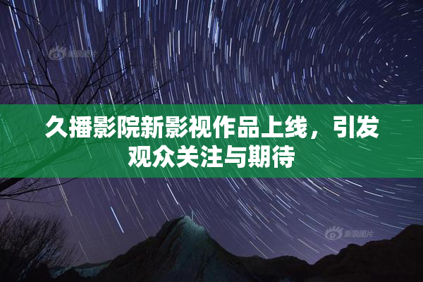 久播影院新影视作品上线，引发观众关注与期待
