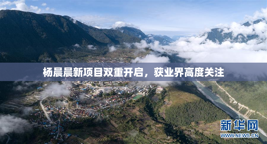 杨晨晨新项目双重开启，获业界高度关注