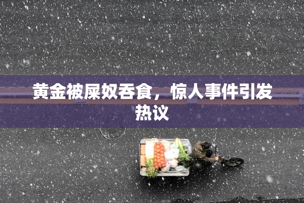 黄金被屎奴吞食，惊人事件引发热议
