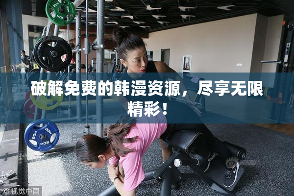 破解免费的韩漫资源，尽享无限精彩！
