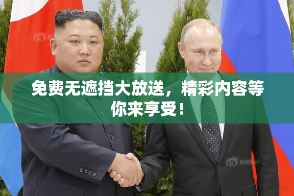 免费无遮挡大放送，精彩内容等你来享受！