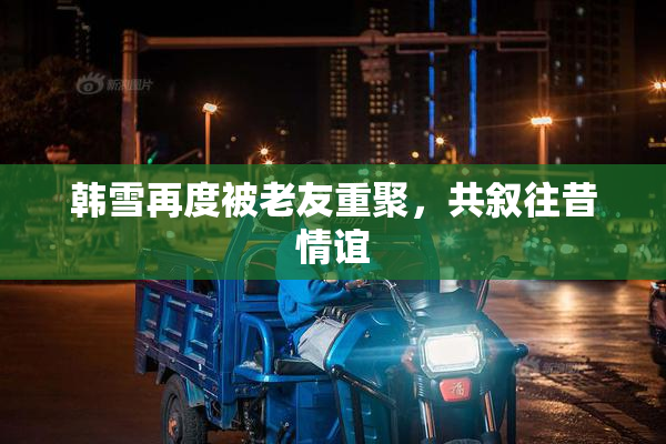 韩雪再度被老友重聚，共叙往昔情谊