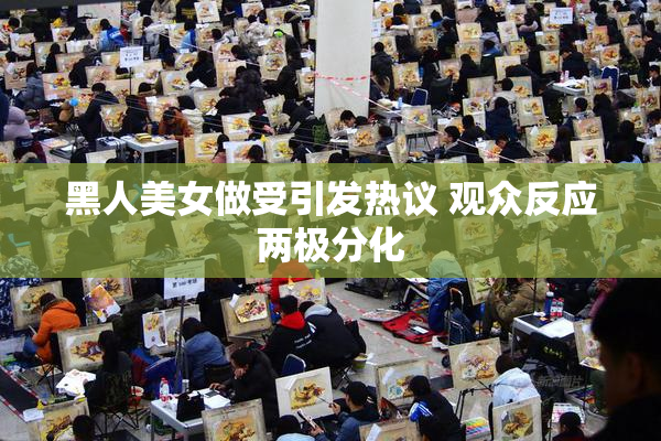 黑人美女做受引发热议 观众反应两极分化
