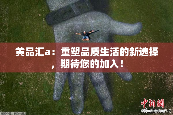 黄品汇a：重塑品质生活的新选择，期待您的加入！