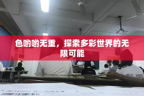 色哟哟无重，探索多彩世界的无限可能