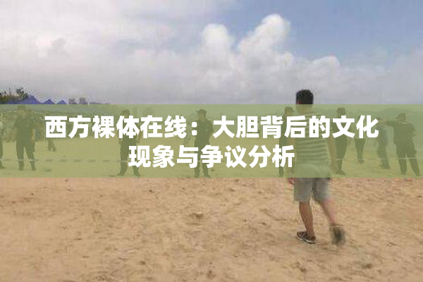 西方裸体在线：大胆背后的文化现象与争议分析