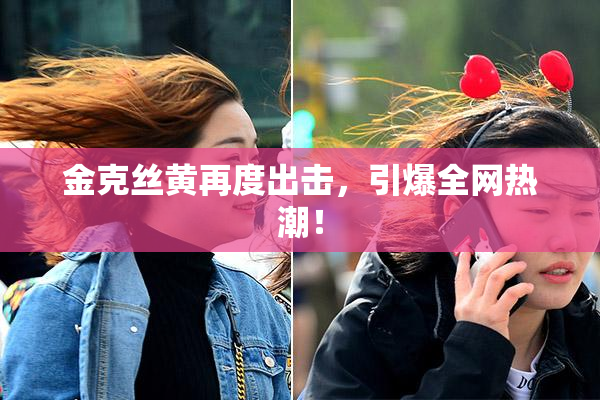 金克丝黄再度出击，引爆全网热潮！
