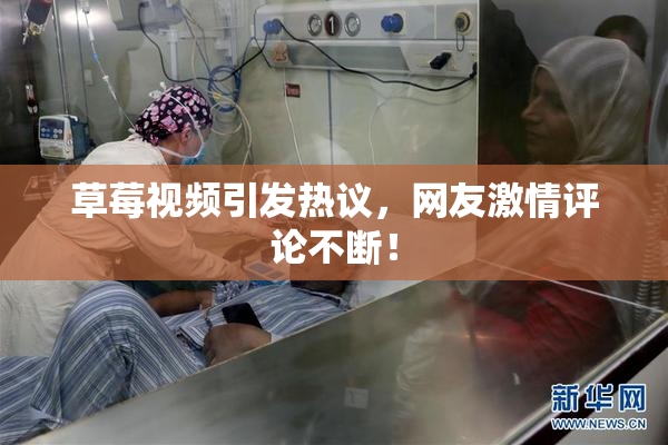 草莓视频引发热议，网友激情评论不断！