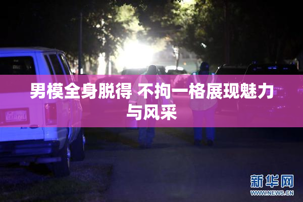男模全身脱得 不拘一格展现魅力与风采