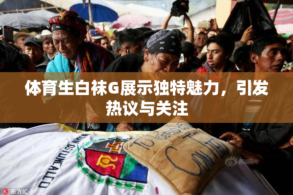 体育生白袜G展示独特魅力，引发热议与关注