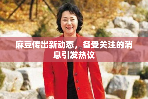 麻豆传出新动态，备受关注的消息引发热议