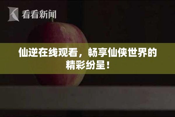 仙逆在线观看，畅享仙侠世界的精彩纷呈！
