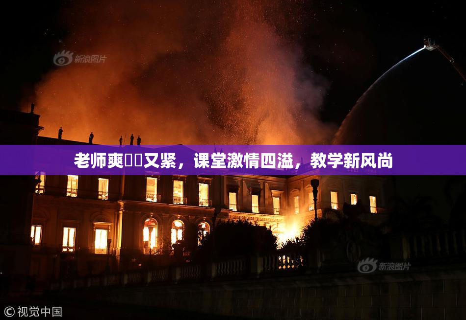 老师爽❌‌又紧，课堂激情四溢，教学新风尚