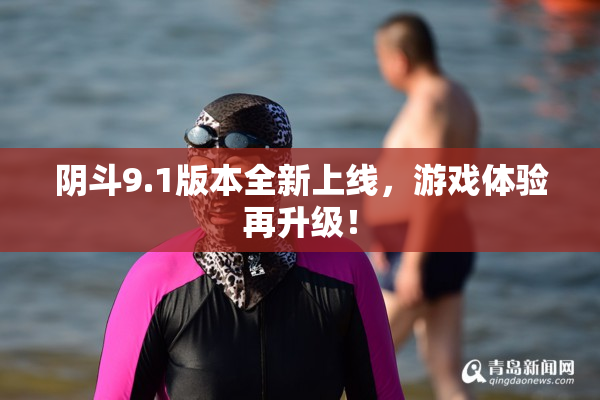阴斗9.1版本全新上线，游戏体验再升级！