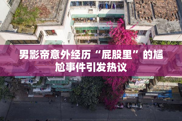 男影帝意外经历“屁股里”的尴尬事件引发热议
