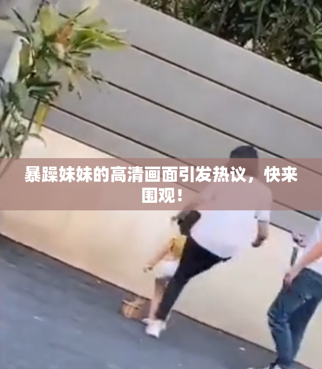暴躁妹妹的高清画面引发热议，快来围观！