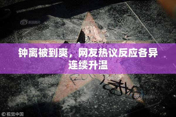 钟离被到爽，网友热议反应各异连续升温