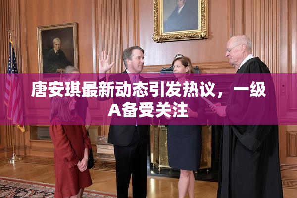 唐安琪最新动态引发热议，一级A备受关注