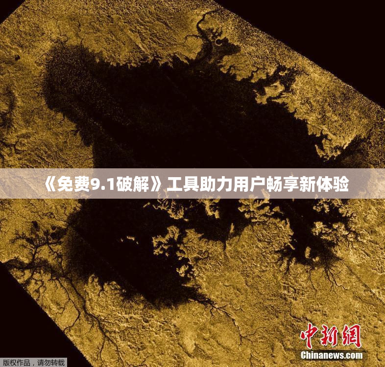 《免费9.1破解》工具助力用户畅享新体验