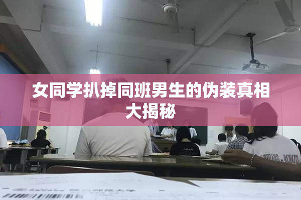 女同学扒掉同班男生的伪装真相大揭秘