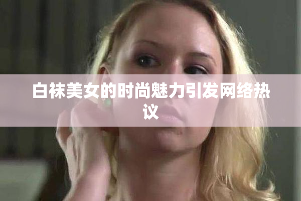 白袜美女的时尚魅力引发网络热议