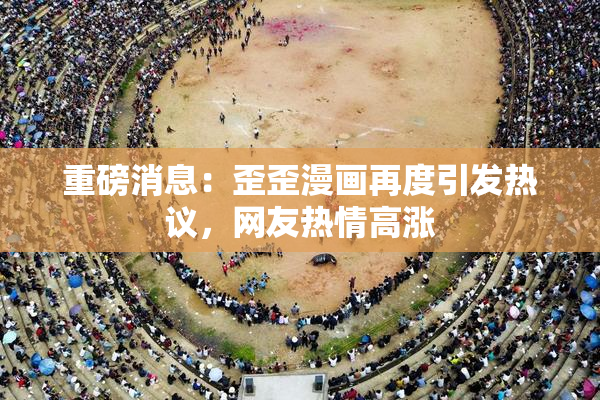 重磅消息：歪歪漫画再度引发热议，网友热情高涨