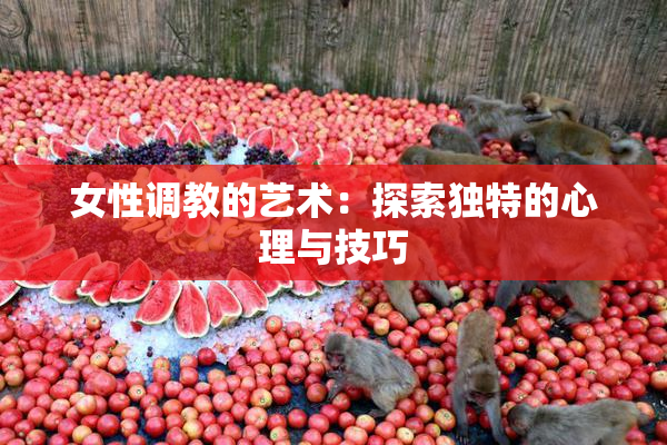 女性调教的艺术：探索独特的心理与技巧