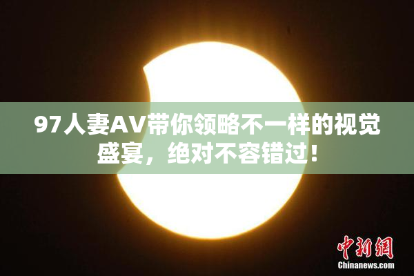 97人妻AV带你领略不一样的视觉盛宴，绝对不容错过！