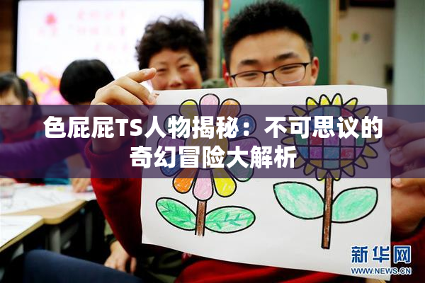 色屁屁TS人物揭秘：不可思议的奇幻冒险大解析