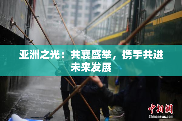 亚洲之光：共襄盛举，携手共进未来发展