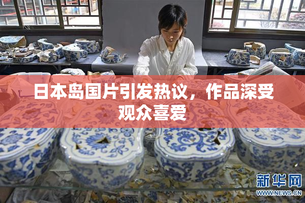 日本岛国片引发热议，作品深受观众喜爱