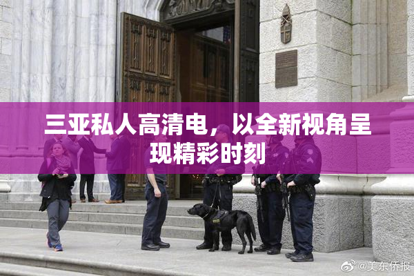 三亚私人高清电，以全新视角呈现精彩时刻