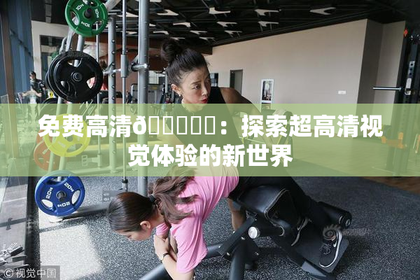 免费高清🔞❌‌：探索超高清视觉体验的新世界