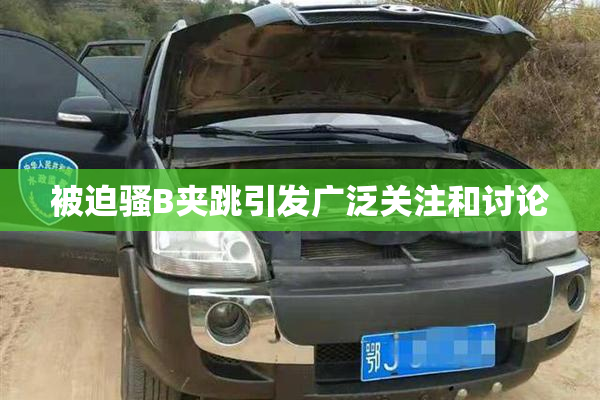 被迫骚B夹跳引发广泛关注和讨论