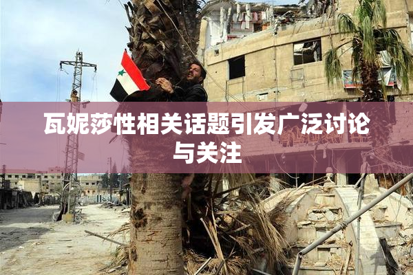 瓦妮莎性相关话题引发广泛讨论与关注