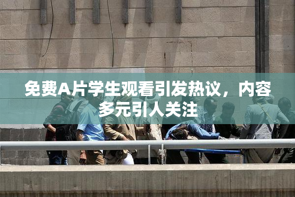 免费A片学生观看引发热议，内容多元引人关注