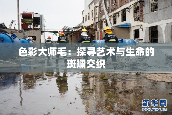 色彩大师毛：探寻艺术与生命的斑斓交织