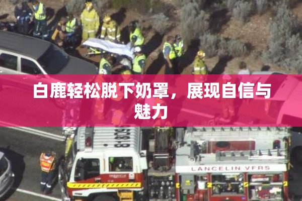 白鹿轻松脱下奶罩，展现自信与魅力