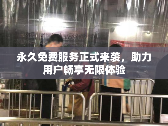 永久免费服务正式来袭，助力用户畅享无限体验