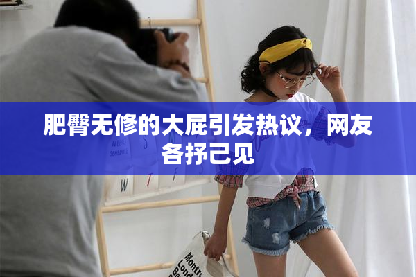 肥臀无修的大屁引发热议，网友各抒己见